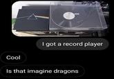 I got a record player Cool Is that imagine dragons