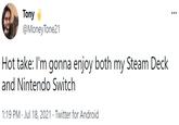 Tony @MoneyTone21 Hot take: l'm gonna enjoy both my Steam Deck and Nintendo Switch 1:19 PM · Jul 18, 2021 · Twitter for Android