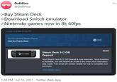 DaftPina @DaftPina > Buy Steam Deck >Download Switch emulator >Nintendo games now in 8k 60fps YOUR STEAM POINTS You've earned Steam Points 500 Visit the Points Shop $5.00 Steam Deck 512 GB STEAM DECK Deposit Your Steam Deck 512 GB Deposit is now reserved. Once inventory is available, you will receive an email in the order your reservation was made. This email will contain details for how to complete your purchase. View details here > 1:28 PM · Jul 16, 2021 · Twitter Web App XX