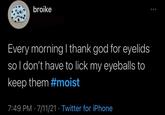 broike Every morning I thank god for eyelids so I don't have to lick my eyeballs to keep them #moist 7:49 PM · 7/11/21 · Twitter for iPhone