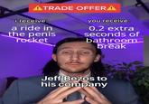 ATRADE OFFERA i receive: a ride in the penis Tocket you receive: 0.2 extra seconds of bathroom. break Jeff Bezos to his company