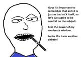 Guys it's important to remember that anti-X is just as bad as X itself, so let's just agree to be neutral on the subject. Feel the power of my moderate wisdom. Looks like I win another debate!