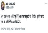 Josh Smith, MD ... @JBSmithMD My parents asking if l've managed to find a girlfriend yet is a HIPAA violation. 11:40 AM · Jul 21, 2021 · Twitter for iPhone