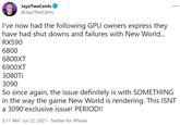 JayzTwoCents @JayzTwoCents ... I've now had the following GPU owners express they have had shut downs and failures with New World... RX590 6800 6800XT 6900XT 3080Tİ 3090 So once again, the issue definitely is with SOMETHING in the way the game New World is rendering. This ISNT a 3090'exclusive issue! PERIOD!! 3:17 AM · Jul 22, 2021 · Twitter for iPhone