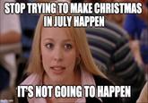 STOP TRYING TO MAKE CHRISTMAS IN JULY HAPPEN ITS NOT GOING TO HAPPEN imgflip.com