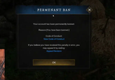 PERMENANT BAN Your account has been permanently banned. Reason:[You have been banned.] Code of Conduct: View Code of Conduct If you believe you have received this penalty in error, you may appeal it by visiting: Appeal Decision OK