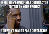 IF YOU DON'T EVER FIND A CONTRACTOR TO TAKE ON YOUR PROJECT Opening Mon, Tut-Thur YOU WON'T HAVE TO PAY A CONTRACTOR imgflip.com