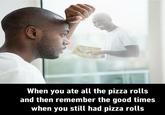 Pizza Rolts When you ate all the pizza rolls and then remember the good times when you still had pizza rolls