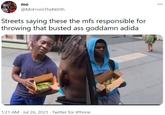 ... mo @MoFromTheNOrth Streets saying these the mfs responsible for throwing that busted ass goddamn adida 1:21 AM · Jul 26, 2021 · Twitter for iPhone