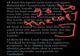 11 And the Spirit said unto me again: Behold the “Lord hath ' delive. ed him into thy hands. Yea, and I also know that he had sougat o t k away inine own life; yea, and he would not hearken unto the commandm nts f the Lord; and he also h1taken away our p pe ty, P 12 And it came to pass that the Spirit said unto me again: Slay him, for the Lord hath delivered him into thy hands; 13 Behold the Lord “slayeth the bwicked to bring forth his righteous purposes. It is better that one man should perish than that a nation should dwindle and perish in dunbelief.