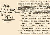 "It's an errand to you bro came from the village. She Ugh, Adam released Dinah's h this book was written. by a girl and cas'alty as can be, and s "T'll put my bonnet on an “Yes, I do want somethin "Yes, I'll have a cup, plea "Why, Adam, lad, are yo- "I came on an errand for "Well, we'll spare her for "Husband!" said Marty, u "Spare her?" said Mrs. P- child naughty, when she'd b Tommy, with true brothen