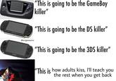 "This is going to be the GameBoy killer" "This is going to be the DS killer" @kungpowperez "This is going to be the 3DS killer" "This is how adults kiss, l'll teach you the rest when you get back