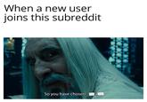 When a new user joins this subreddit So you have chosen..a
