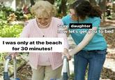 Sure daughter now let's get you to bed I was only at the beach for 30 minutes!