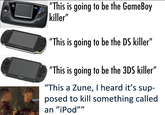 "This is going to be the GameBoy killer" GAME SEBA SONY "This is going to be the DS killer" SONY "This is going to be the 3DS killer" PSVITA "This a Zune, I heard it's sup- posed to kill something called an "iPod""