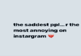 the saddest ppl..r the most annoying on instargram