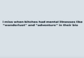 i miss when bitches had mental illnesses like "wanderlust" and "adventure" in their bio