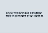 oh ur wearing a cowboy hat in a major city.iget it
