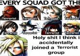 EVERY SQUAD GOT THE Terrorist Terrorist Terrorist Terrorist Terrorist Terrorist H-------- I think i accidentally joined a Terrorist Terrorist Terroist group