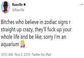 Raxville O @Raxville Bitches who believe in zodiac signs r straight up crazy, they'll f--- up your whole life and be like, sorry I'm an aquarium 10:51 AM · Nov 2, 2019 · Twitter for iPad