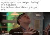 my therapist: how are you feeling? me: not good her: tell me what's been going on. me: [yelling] F---! I should have lied! No! made with mematic