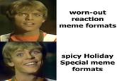 worn-out reaction meme formats spicy Holiday Special meme formats