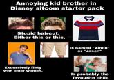 Annoying kid brother in Disney sitcom starter pack Stupid haircut. Either this or this. u/ser Lovecraftian Is named "Vince" or "Jason" Excessively flirty with older women. Is probably the favourite child