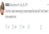 MARA @marabeencroft Aug 26, 2019 One time I read a tweet saying "avocado tastes like clean d---" and I haven't known peace since ... 24 27 897 3.5K