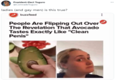 President-Elect Toguro @ComradeToguro ladies (and gay men) is this true? buzzfeed People Are Flipping Out Over The Revelation That Avocado Tastes Exactly Like "Clean Penis"