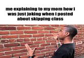 me explaining to my mom how i was just joking when i posted about skipping class