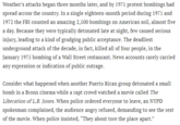 Weather's attacks began three months later, and by 1971 protest bombings had spread across the country. In a single eighteen-month period during 1971 and 1972 the FBI counted an amazing 2,500 bombings on American soil, almost five a day. Because they were typically detonated late at night, few caused serious injury, leading to a kind of grudging public acceptance. The deadliest underground attack of the decade, in fact, killed all of four people, in the January 1975 bombing of a Wall Street restaurant. News accounts rarely carried any expression or indication of public outrage. Consider what happened when another Puerto Rican group detonated a small bomb in a Bronx cinema while a rapt crowd watched a movie called The Liberation of L.B. Jones. When police ordered everyone to leave, an NYPD spokesman complained, the audience angry refused, demanding to see the rest of the movie. When police insisted, "They about tore the place apart."