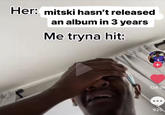 Just tryna hit Mitski Her: mitski hasn't released an album in 3 years Me tryna hit: BNasty 124.7K 925