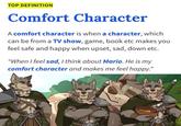 TOP DEFINITION Comfort Character A comfort character is when a character, which can be from a TV show, game, book etc makes you feel safe and happy when upset, sad, down etc. "When I feel sad, I think about Mario. He is my comfort character and makes me feel happy."