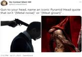 No Context Silent Hill @NoContextSilent Gun to your head, name an iconic Pyramid Head quote that isn't "[Metal noise]" or "[Meat groan]". 2:10 PM · Jul 31, 2021 · TweetDeck