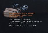 A gun to your head and you have one phone call. IF THEY ANSWER, YOU DIE. If they don't you are free. Who will you call?