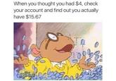 I'm Rich When you thought you had $4, check your account and find out you actually have $15.67 Spet