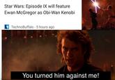 Star Wars: Episode IX will feature Ewan McGregor as Obi-Wan Kenobi TechnoBuffalo - 5 hours ago You turned him against me!