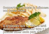 Comparte si te gusta la milanesa con papas fritas. O si sientes que tu vida se está deteriorando alrededor tuyo y no puedes hacer nada para evitarlo.