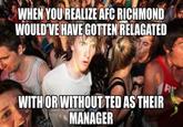 WHEN YOU REALIZE AFC RICHMOND WOULD'VE HAVE GOTTEN RELAGATED RE WITH OR WITHOUT TED AS THEIR MANAGER