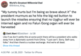 World's Greatest Millennial Dad @Shikima_King “My tummy hurts but l'm being so brave about it" the president murmurs as he hits the big red button to launch the missiles ensuring that no Uyghur will ever be interned again and no Falun Gong organ will ever be harvested Zaid Jilani @ZaidJilani · Jul 28 Like if we don't settle this at some point there will be a president who walks away from a diplomatic summit from China. "I just can't. Sorry. Self-care, folks." And then there's a nuclear exchange. And we're all dead. Show this thread 4:00 PM · Jul 28, 2021 · Twitter for iPhone