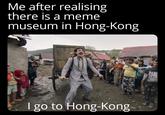 Me after realising there is a meme museum in Hong-Kong H 3440 oicas PABL I go to Hong-Kong