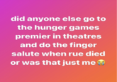 did anyone else go to the hunger games premier in theatres and do the finger salute when rue died or was that just me
