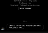 626 followers· 0 posts Follows you You both follow lifes.a.bender View Profile 00:30 LMAO WHY DID ADDISON RAE FOLLOW YALL