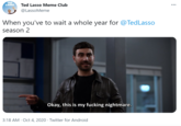 TED LÄSSO Ted Lasso Meme Club @LassoMeme When you've to wait a whole year for @TedLasso season 2 Okay, this is my f------ nightmare. 3:18 AM · Oct 4, 2020 · Twitter for Android