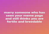 marry someone who has seen your meme page and still thinks you are fertile and breedable