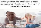 Meme Jez when you kick the s--- out of a man because he threatened to down a pot of paint if you don't terapist