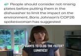 Clog The Filter People should consider not rinsing plates before putting them in the dishwasher to limit the impact on the environment, Boris Johnson's COP26 spokeswoman has suggested WHO WANTS TO CLOG THE FILTER? LUNATICS!