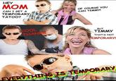 НЕУ MOM OF COURSE YOU CAN TIMMY! CAN I GET A TEMPORARY TATOO? COOL THANKS BUT ΤΙΜMY THAT'S NOT EMPORARY! EVERYTHING IS TEMPORARY