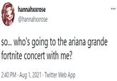 hannahxxrose @hannahxxrose so. who's going to the ariana grande fortnite concert with me? 2:40 PM · Aug 1, 2021 · Twitter Web App