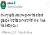 connor ... @ConnorEatsPants do any girls want to go to the ariana grande fortnite concert with me i have the battle pass 1:07 PM · Aug 4, 2021 · Twitter for iPhone